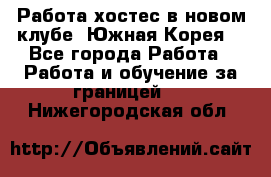 Работа хостес в новом клубе, Южная Корея  - Все города Работа » Работа и обучение за границей   . Нижегородская обл.